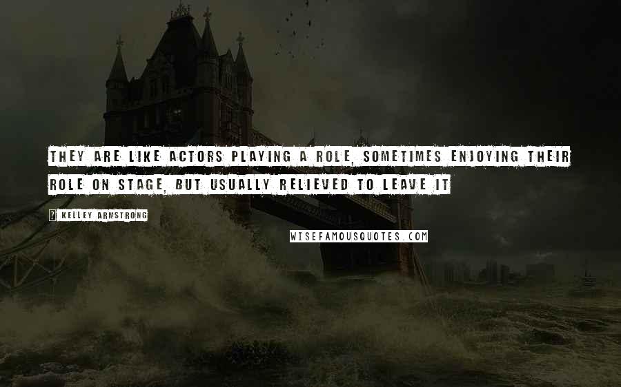Kelley Armstrong Quotes: They are like actors playing a role, sometimes enjoying their role on stage, but usually relieved to leave it