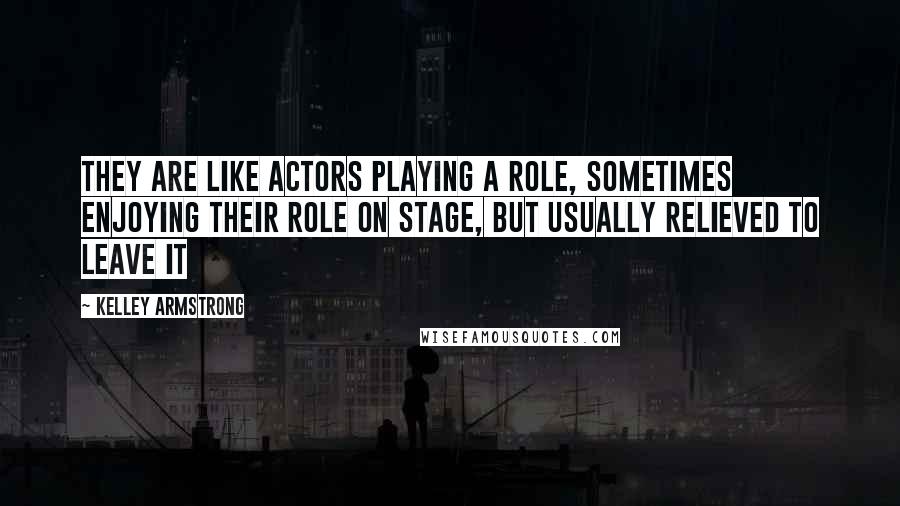 Kelley Armstrong Quotes: They are like actors playing a role, sometimes enjoying their role on stage, but usually relieved to leave it