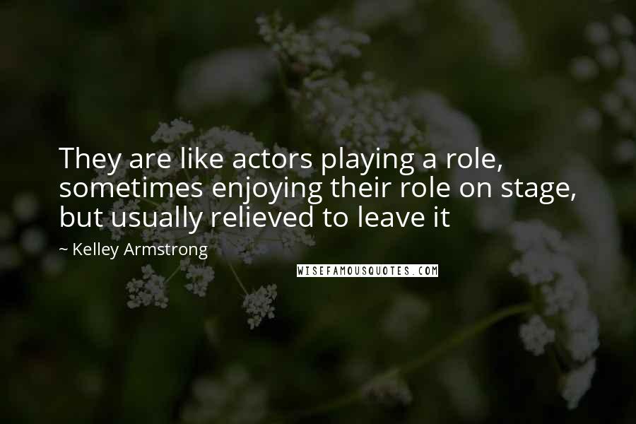 Kelley Armstrong Quotes: They are like actors playing a role, sometimes enjoying their role on stage, but usually relieved to leave it