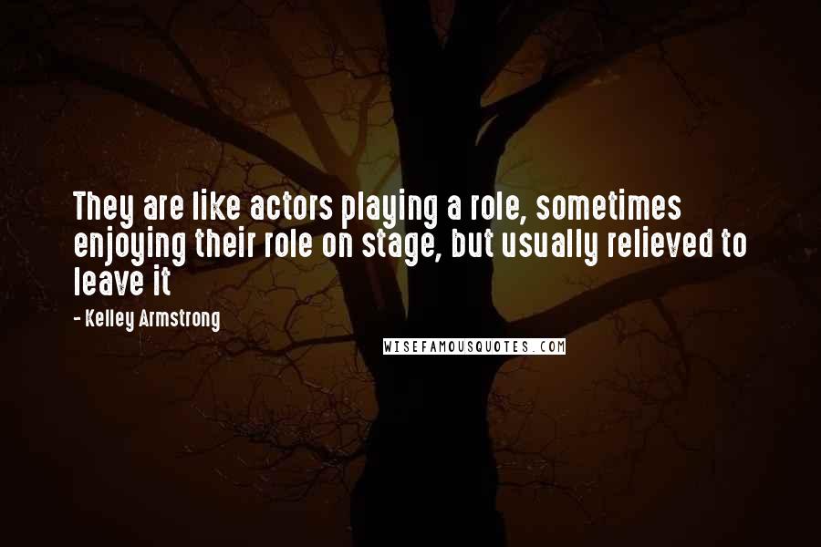 Kelley Armstrong Quotes: They are like actors playing a role, sometimes enjoying their role on stage, but usually relieved to leave it