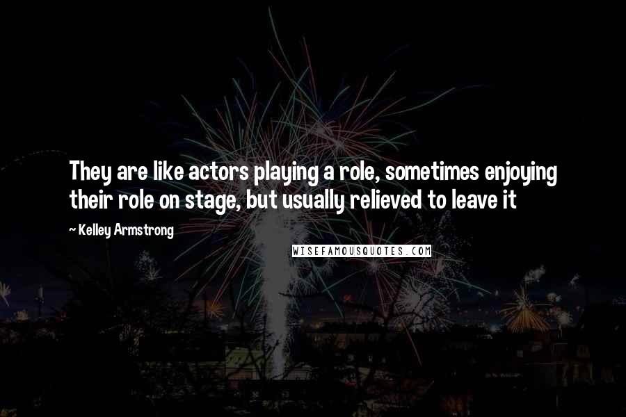 Kelley Armstrong Quotes: They are like actors playing a role, sometimes enjoying their role on stage, but usually relieved to leave it