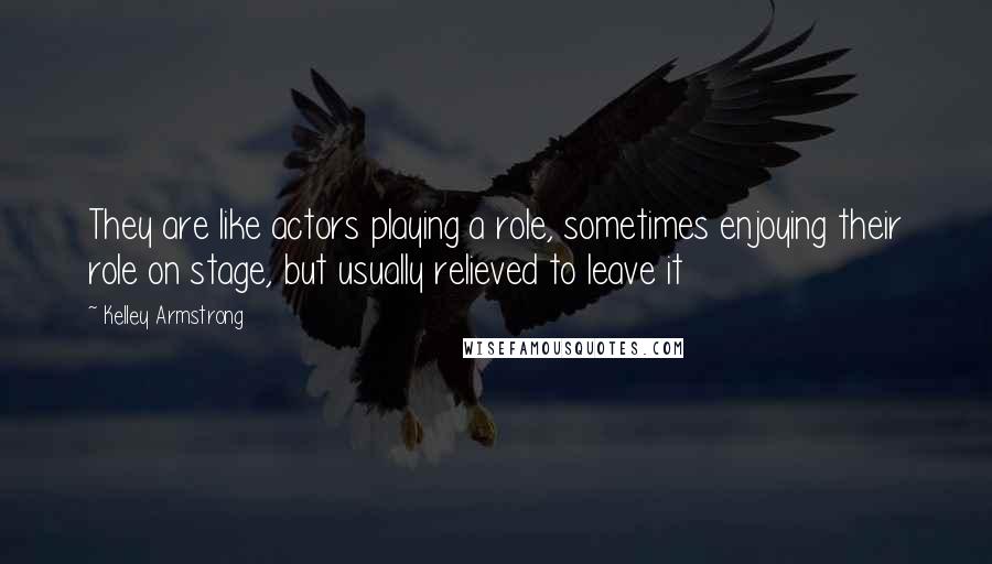 Kelley Armstrong Quotes: They are like actors playing a role, sometimes enjoying their role on stage, but usually relieved to leave it