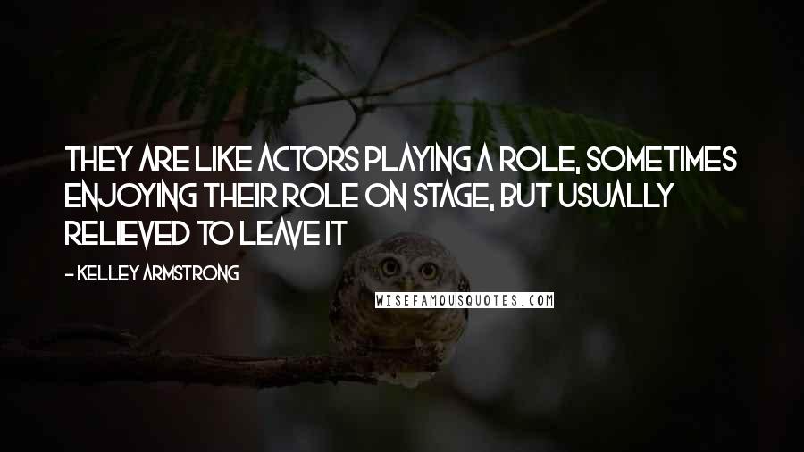 Kelley Armstrong Quotes: They are like actors playing a role, sometimes enjoying their role on stage, but usually relieved to leave it