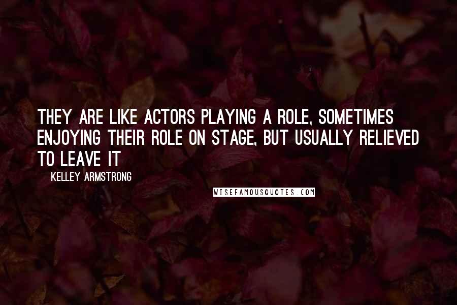 Kelley Armstrong Quotes: They are like actors playing a role, sometimes enjoying their role on stage, but usually relieved to leave it