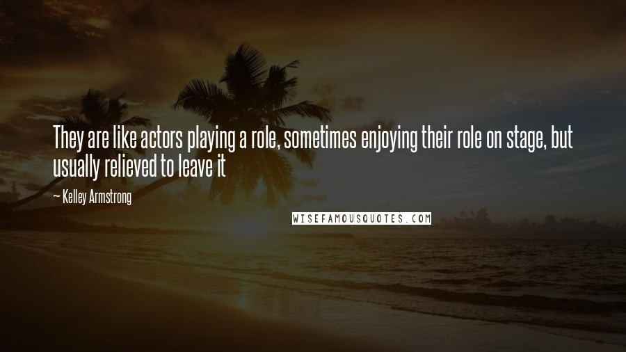Kelley Armstrong Quotes: They are like actors playing a role, sometimes enjoying their role on stage, but usually relieved to leave it