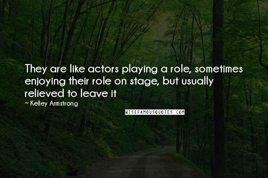 Kelley Armstrong Quotes: They are like actors playing a role, sometimes enjoying their role on stage, but usually relieved to leave it