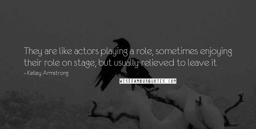 Kelley Armstrong Quotes: They are like actors playing a role, sometimes enjoying their role on stage, but usually relieved to leave it