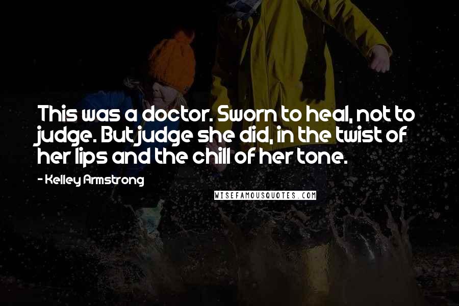 Kelley Armstrong Quotes: This was a doctor. Sworn to heal, not to judge. But judge she did, in the twist of her lips and the chill of her tone.