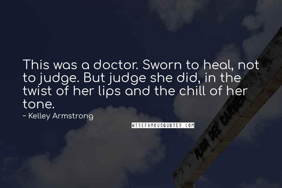 Kelley Armstrong Quotes: This was a doctor. Sworn to heal, not to judge. But judge she did, in the twist of her lips and the chill of her tone.