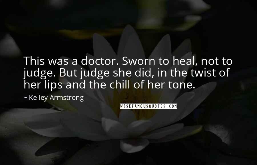 Kelley Armstrong Quotes: This was a doctor. Sworn to heal, not to judge. But judge she did, in the twist of her lips and the chill of her tone.