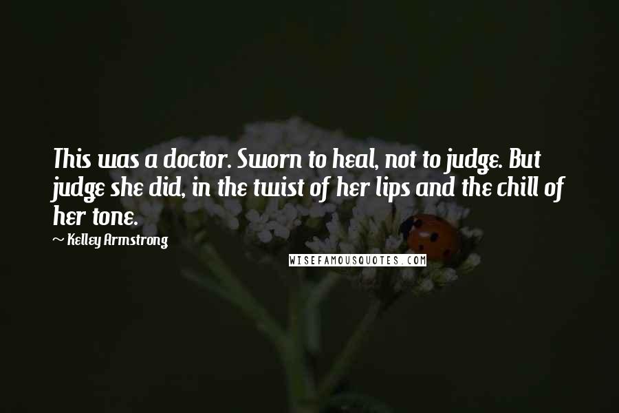 Kelley Armstrong Quotes: This was a doctor. Sworn to heal, not to judge. But judge she did, in the twist of her lips and the chill of her tone.