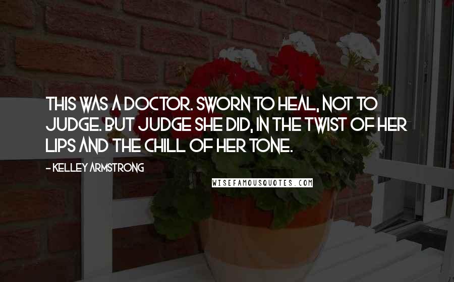 Kelley Armstrong Quotes: This was a doctor. Sworn to heal, not to judge. But judge she did, in the twist of her lips and the chill of her tone.