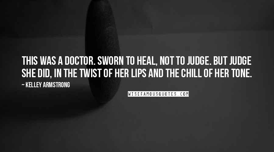 Kelley Armstrong Quotes: This was a doctor. Sworn to heal, not to judge. But judge she did, in the twist of her lips and the chill of her tone.