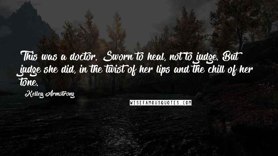 Kelley Armstrong Quotes: This was a doctor. Sworn to heal, not to judge. But judge she did, in the twist of her lips and the chill of her tone.