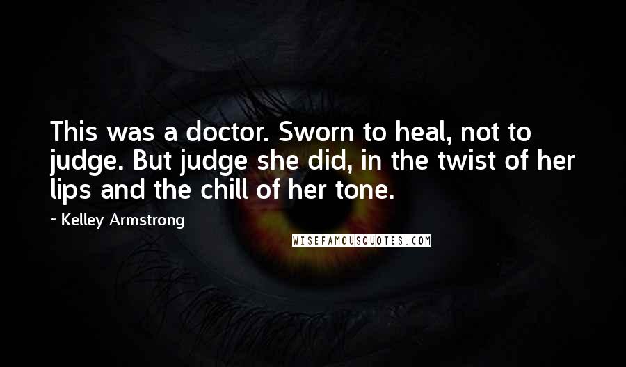 Kelley Armstrong Quotes: This was a doctor. Sworn to heal, not to judge. But judge she did, in the twist of her lips and the chill of her tone.