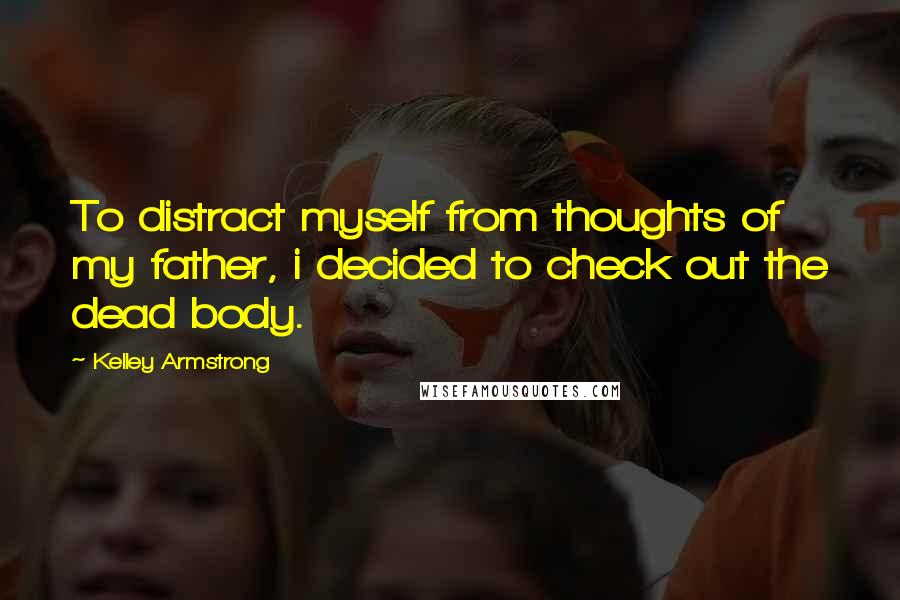 Kelley Armstrong Quotes: To distract myself from thoughts of my father, i decided to check out the dead body.