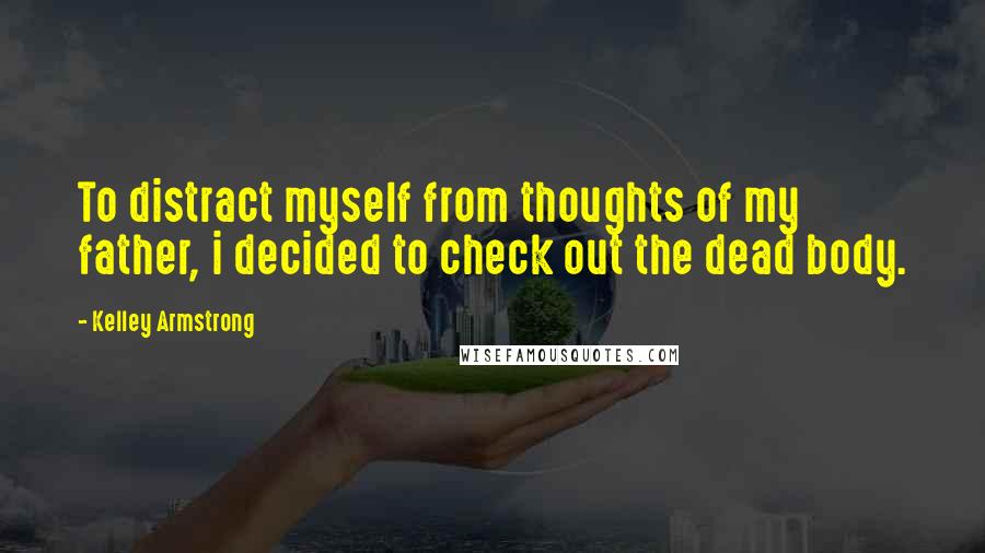 Kelley Armstrong Quotes: To distract myself from thoughts of my father, i decided to check out the dead body.