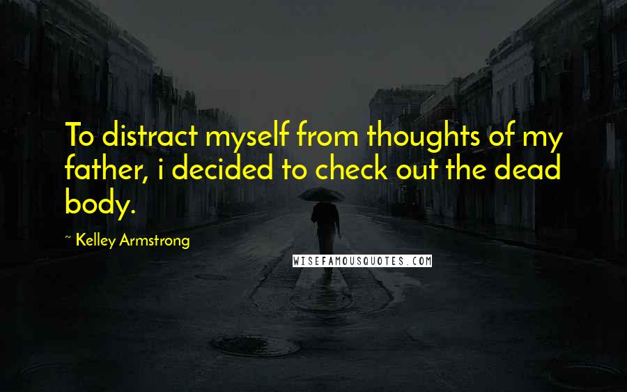 Kelley Armstrong Quotes: To distract myself from thoughts of my father, i decided to check out the dead body.