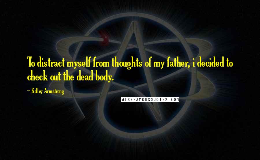 Kelley Armstrong Quotes: To distract myself from thoughts of my father, i decided to check out the dead body.