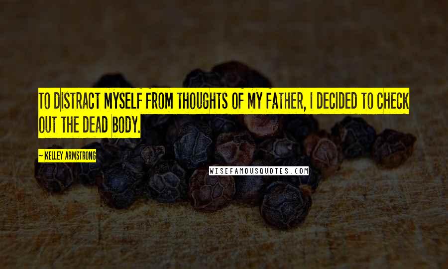 Kelley Armstrong Quotes: To distract myself from thoughts of my father, i decided to check out the dead body.