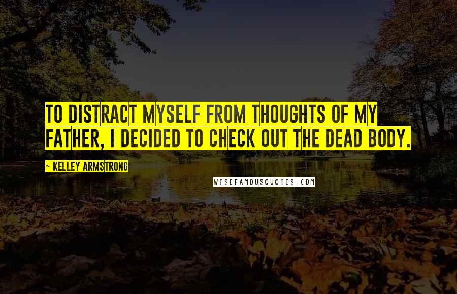 Kelley Armstrong Quotes: To distract myself from thoughts of my father, i decided to check out the dead body.