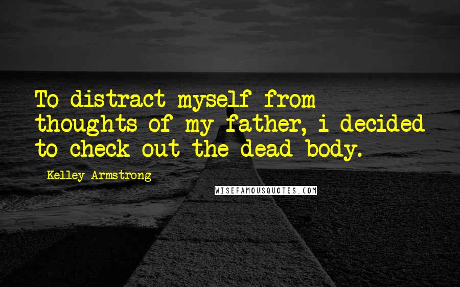 Kelley Armstrong Quotes: To distract myself from thoughts of my father, i decided to check out the dead body.