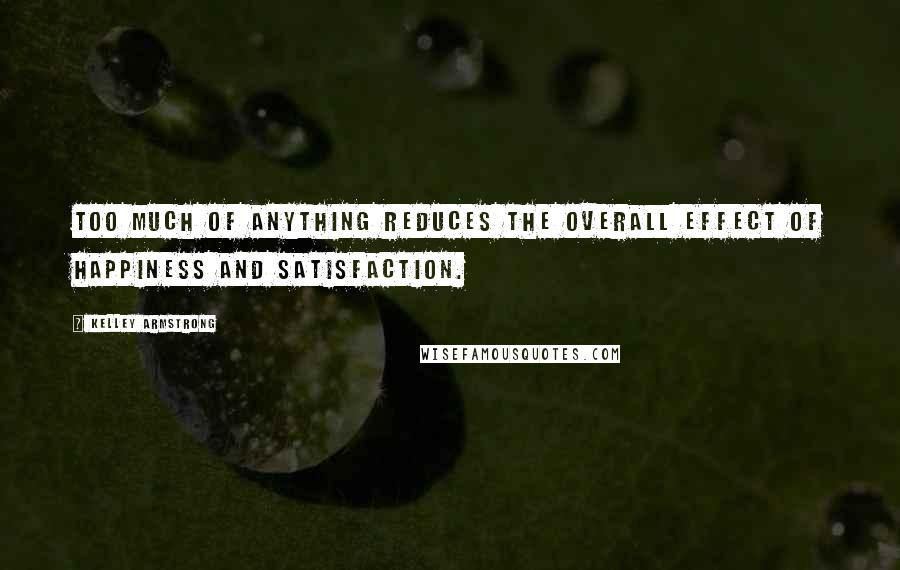 Kelley Armstrong Quotes: Too much of anything reduces the overall effect of happiness and satisfaction.