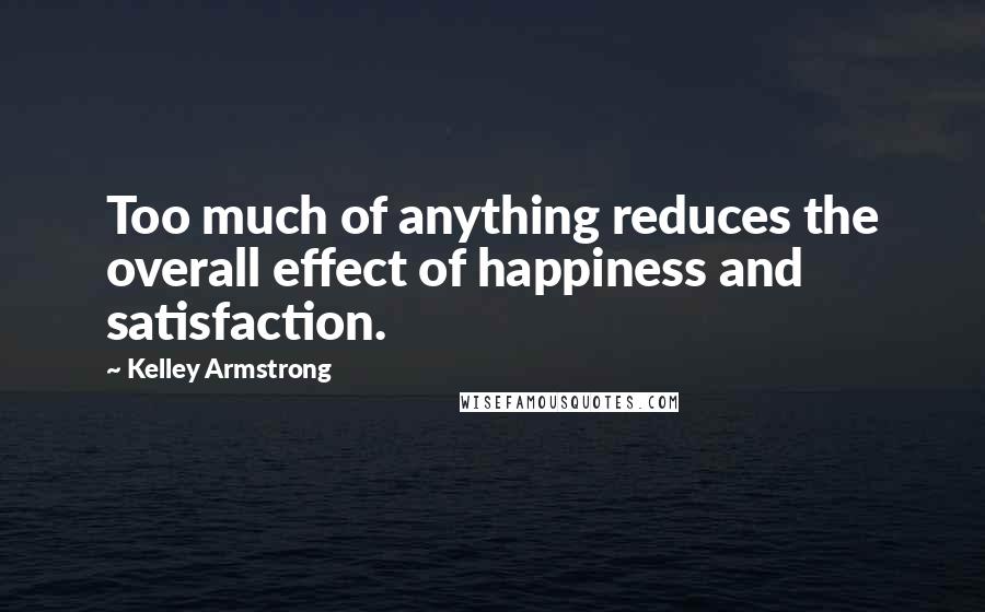 Kelley Armstrong Quotes: Too much of anything reduces the overall effect of happiness and satisfaction.