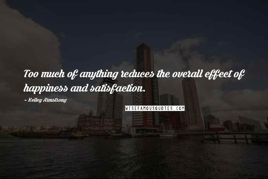 Kelley Armstrong Quotes: Too much of anything reduces the overall effect of happiness and satisfaction.