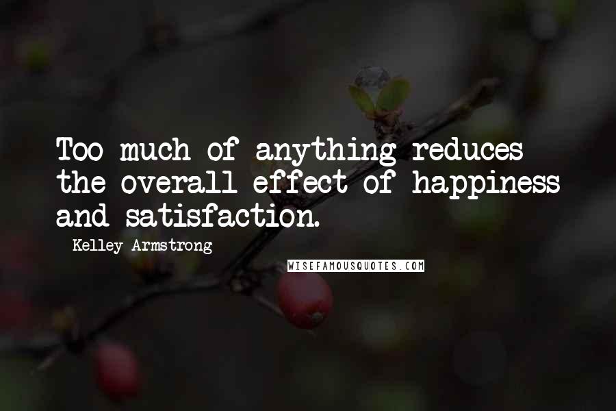 Kelley Armstrong Quotes: Too much of anything reduces the overall effect of happiness and satisfaction.
