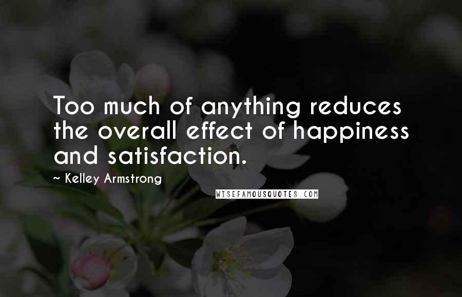 Kelley Armstrong Quotes: Too much of anything reduces the overall effect of happiness and satisfaction.