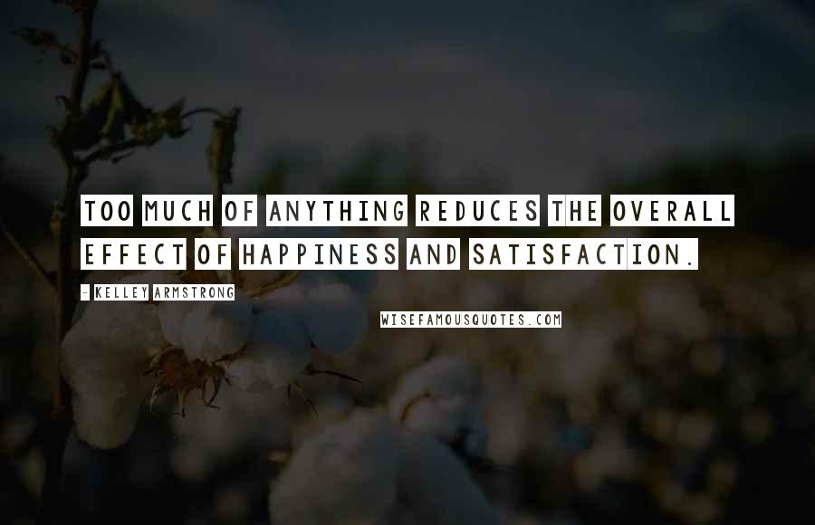 Kelley Armstrong Quotes: Too much of anything reduces the overall effect of happiness and satisfaction.