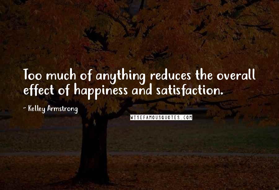 Kelley Armstrong Quotes: Too much of anything reduces the overall effect of happiness and satisfaction.