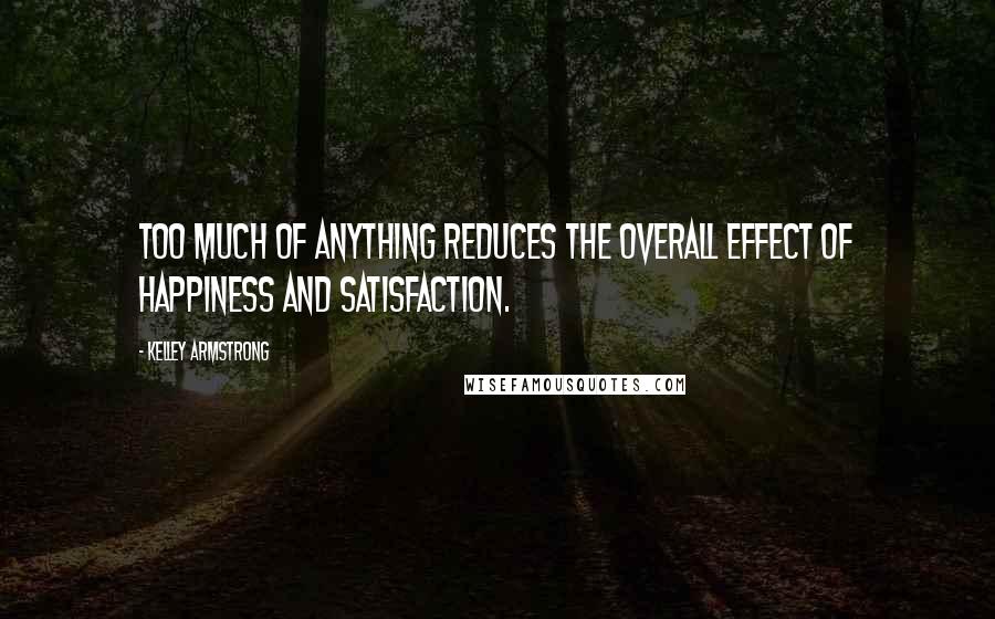 Kelley Armstrong Quotes: Too much of anything reduces the overall effect of happiness and satisfaction.