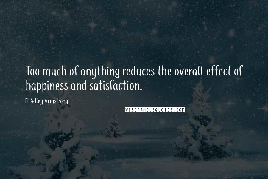 Kelley Armstrong Quotes: Too much of anything reduces the overall effect of happiness and satisfaction.