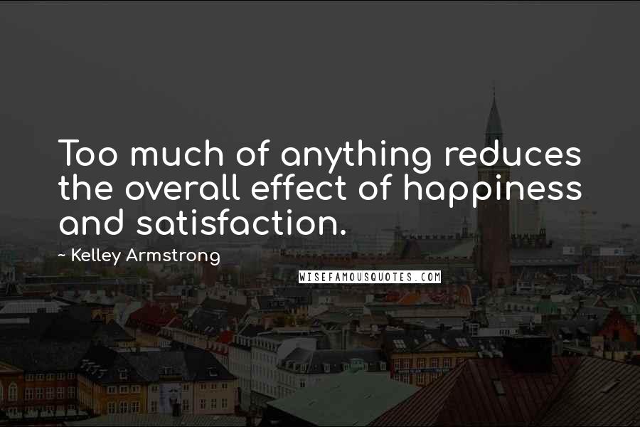 Kelley Armstrong Quotes: Too much of anything reduces the overall effect of happiness and satisfaction.