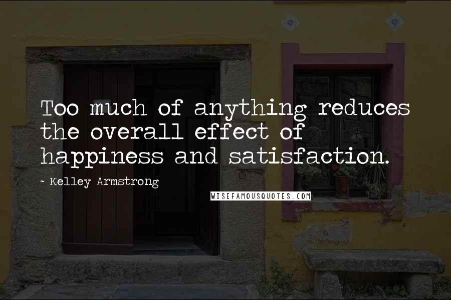 Kelley Armstrong Quotes: Too much of anything reduces the overall effect of happiness and satisfaction.