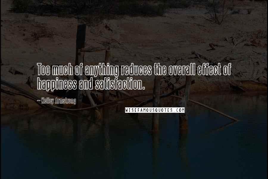 Kelley Armstrong Quotes: Too much of anything reduces the overall effect of happiness and satisfaction.