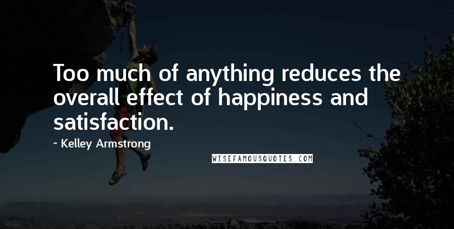 Kelley Armstrong Quotes: Too much of anything reduces the overall effect of happiness and satisfaction.