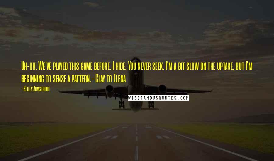 Kelley Armstrong Quotes: Uh-uh. We've played this game before. I hide. You never seek. I'm a bit slow on the uptake, but I'm beginning to sense a pattern.- Clay to Elena