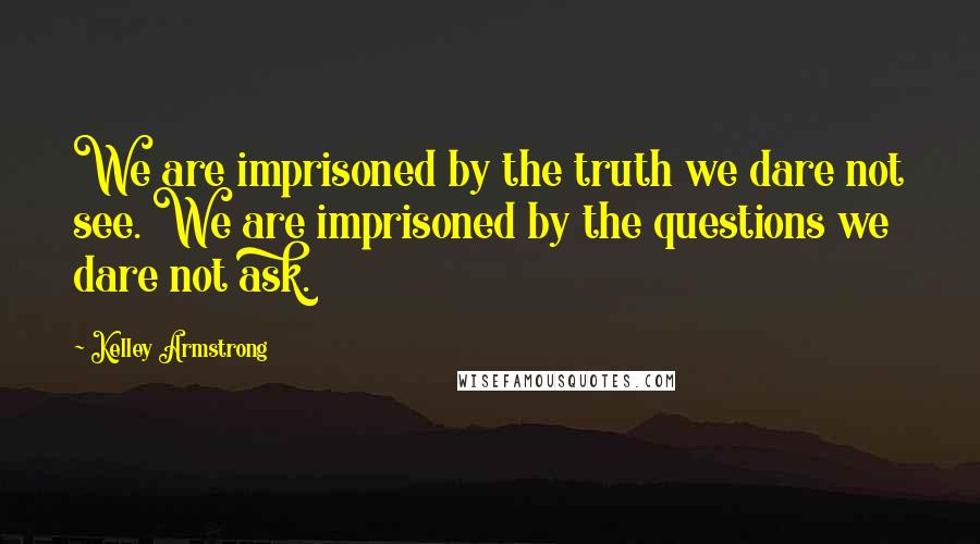 Kelley Armstrong Quotes: We are imprisoned by the truth we dare not see. We are imprisoned by the questions we dare not ask.