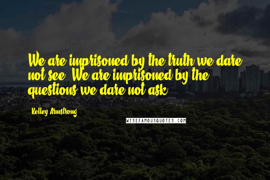 Kelley Armstrong Quotes: We are imprisoned by the truth we dare not see. We are imprisoned by the questions we dare not ask.