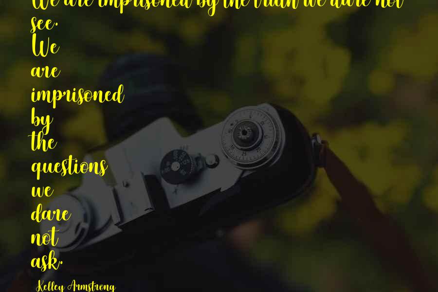 Kelley Armstrong Quotes: We are imprisoned by the truth we dare not see. We are imprisoned by the questions we dare not ask.