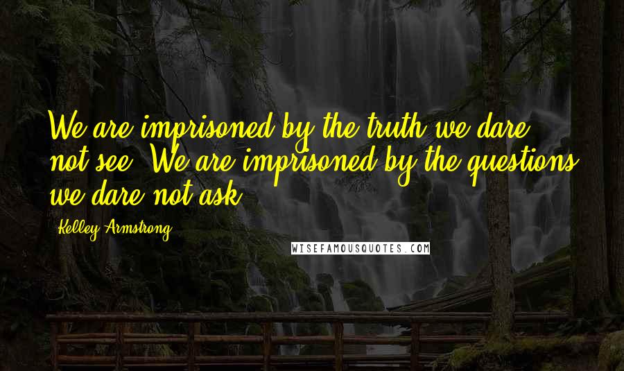 Kelley Armstrong Quotes: We are imprisoned by the truth we dare not see. We are imprisoned by the questions we dare not ask.