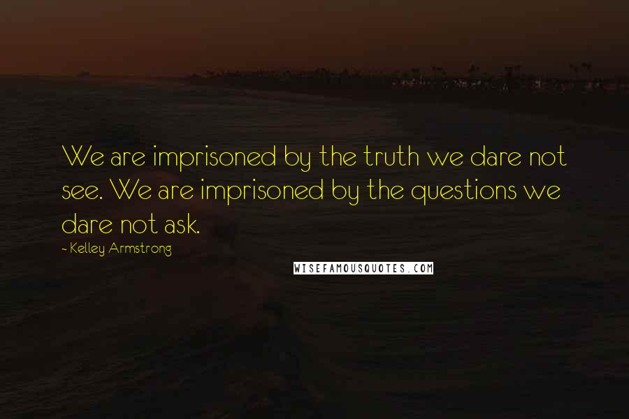 Kelley Armstrong Quotes: We are imprisoned by the truth we dare not see. We are imprisoned by the questions we dare not ask.