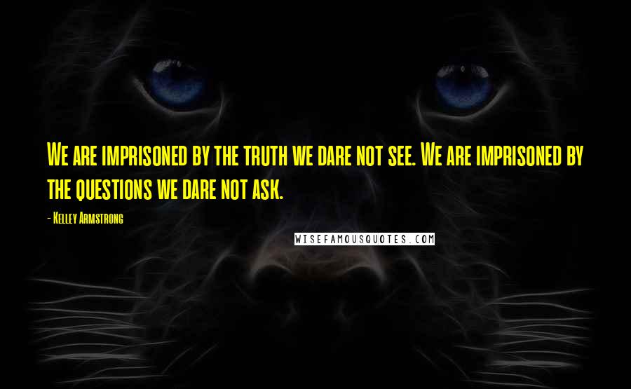 Kelley Armstrong Quotes: We are imprisoned by the truth we dare not see. We are imprisoned by the questions we dare not ask.