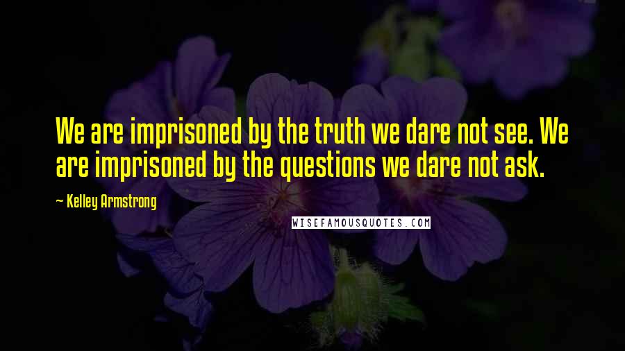 Kelley Armstrong Quotes: We are imprisoned by the truth we dare not see. We are imprisoned by the questions we dare not ask.