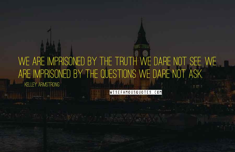 Kelley Armstrong Quotes: We are imprisoned by the truth we dare not see. We are imprisoned by the questions we dare not ask.