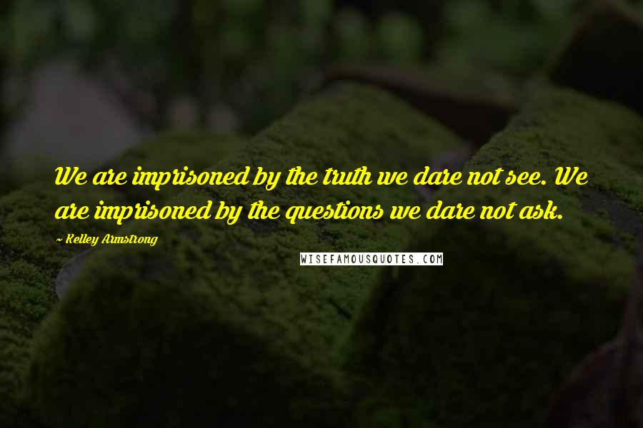 Kelley Armstrong Quotes: We are imprisoned by the truth we dare not see. We are imprisoned by the questions we dare not ask.