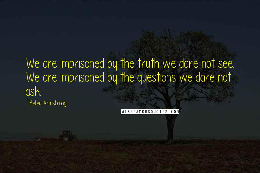 Kelley Armstrong Quotes: We are imprisoned by the truth we dare not see. We are imprisoned by the questions we dare not ask.